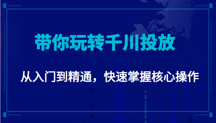 千万级直播操盘手带你玩转千川投放：从入门到精通，快速掌握核心操作-副业资源站