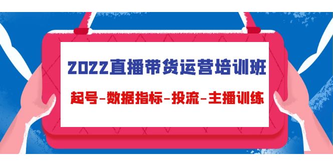 2022直播带货运营培训班：起号-数据指标-投流-主播训练-副业资源站