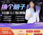 换个脑子3小时入门短视频创作，短视频创作入门必修课-副业资源站