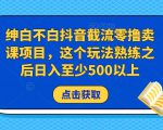 绅白不白抖音截流零撸卖课项目，这个玩法熟练之后日入至少500以上-副业资源站
