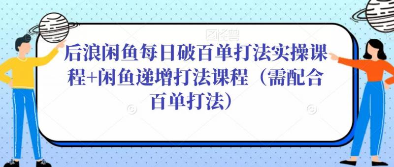 后浪闲鱼每日破百单打法实操课程+闲鱼递增打法课程(需配合百单打法)-副业资源站