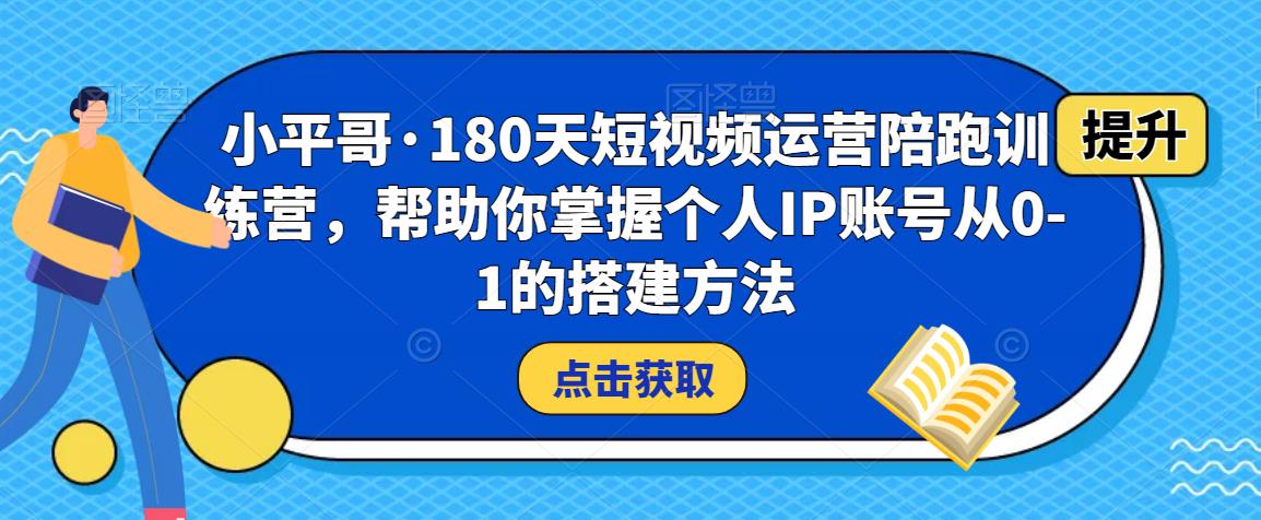 小平哥·180天短视频运营陪跑训练营，帮助你掌握个人IP账号从0-1的搭建方法-副业资源站