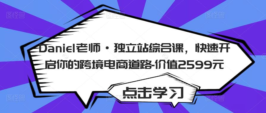 Daniel老师·独立站综合课，快速开启你的跨境电商道路-价值2599元-副业资源站