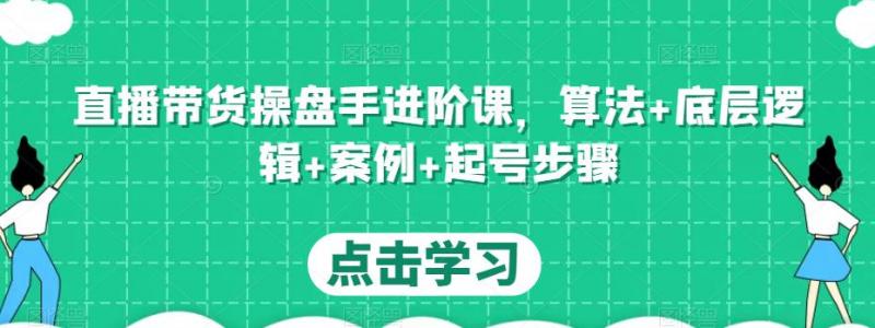 直播带货操盘手进阶课,算法+底层逻辑+案例+起号步骤-副业资源站