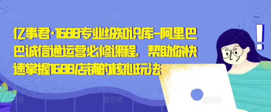 亿事君·1688专业级知识库-阿里巴巴诚信通运营必修课程，帮助你快速掌握1688店铺的核心玩法-副业资源站