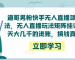 道哥男粉快手无人直播项目玩法，无人直播玩法矩阵挂课，一天大几千的进账，搞钱真快！-副业资源站