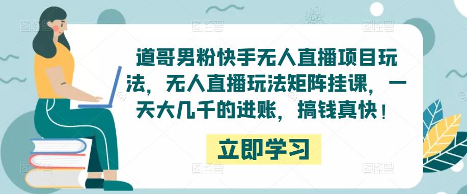 道哥男粉快手无人直播项目玩法，无人直播玩法矩阵挂课，一天大几千的进账，搞钱真快！-副业资源站