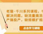 老猫·千川系列课程，千川投放解决问题，缺流量搞流量，缺投产搞投产，缺规模扩规模-副业资源站