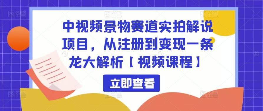 中视频景物赛道实拍解说项目，从注册到变现一条龙大解析【视频课程】-副业资源站