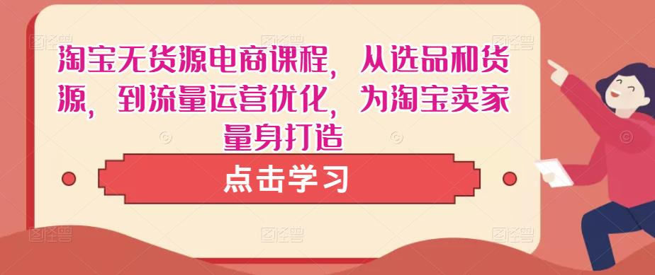 淘宝无货源电商课程，从选品和货源，到流量运营优化，为淘宝卖家量身打造-副业资源站