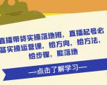 直播带货实操落地班，直播起号必备实操运营课，给方向，给方法，给步骤，能落地-副业资源站