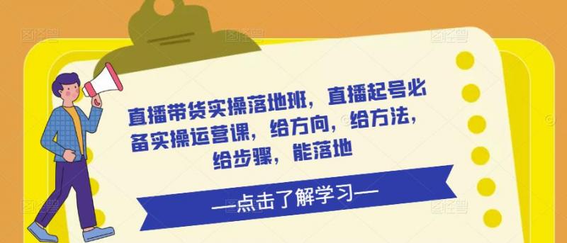 直播带货实操落地班,直播起号必备实操运营课,给方向,给方法,给步骤,能落地-副业资源站