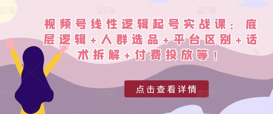 视频号线性逻辑起号实战课：底层逻辑+人群选品+平台区别+话术拆解+付费投放等！-副业资源站