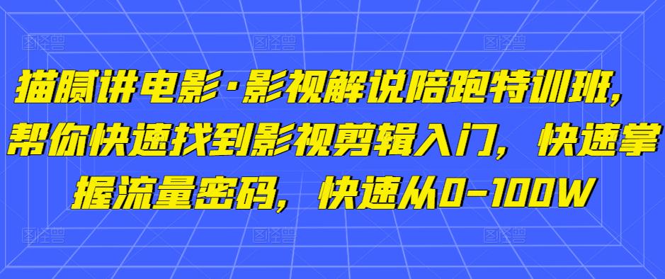 猫腻讲电影·影视解说陪跑特训班，帮你快速找到影视剪辑入门，快速掌握流量密码，快速从0-100W-副业资源站