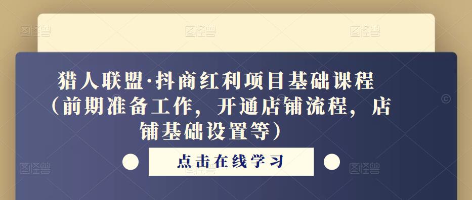 猎人联盟·抖商红利项目基础课程（前期准备工作，开通店铺流程，店铺基础设置等）-副业资源站