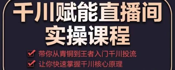 千川赋能直播间实操课程，带你从青铜到王者的入门千川投流，让你快速掌握千川核心原理-副业资源站