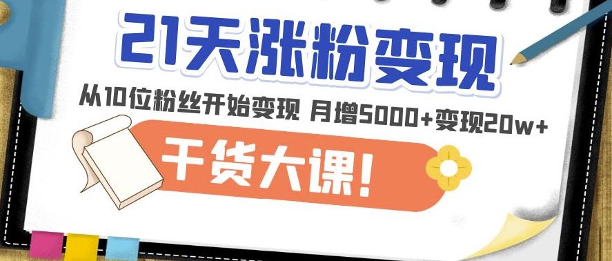 21天精准涨粉变现干货大课：从10位粉丝开始变现月增5000+变现20w+-副业资源站