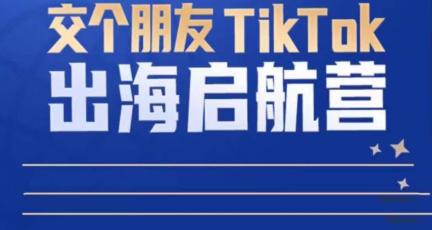 TikTok商家出海启航营：教你TikTok跨境电商的底层逻辑，即使是零基础的你也可以快速上手-副业资源站