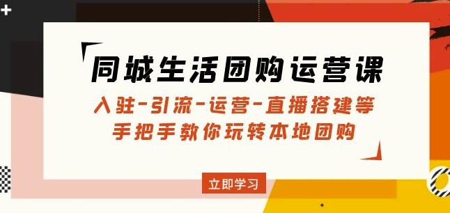 同城生活团购运营课：入驻-引流-运营-直播搭建等玩转本地团购-副业资源站