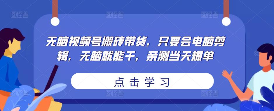 无脑视频号搬砖带货，只要会电脑剪辑，无脑就能干，亲测当天爆单-副业资源站