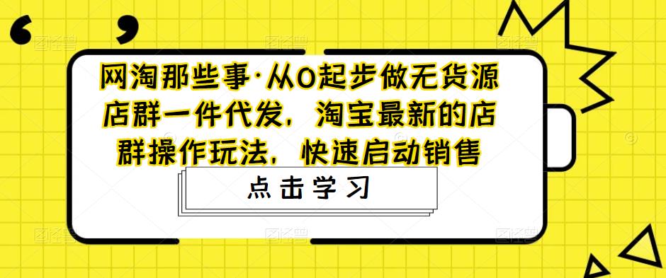 网淘那些事·从0起步做无货源店群一件代发，淘宝最新的店群操作玩法，快速启动销售-副业资源站