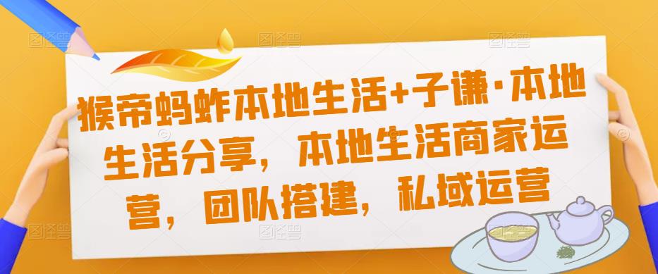 猴帝蚂蚱本地生活+子谦·本地生活分享，本地生活商家运营，团队搭建，私域运营-副业资源站