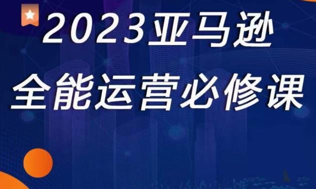 2023亚马逊全能运营必修课，全面认识亚马逊平台+精品化选品+CPC广告的极致打法-副业资源站