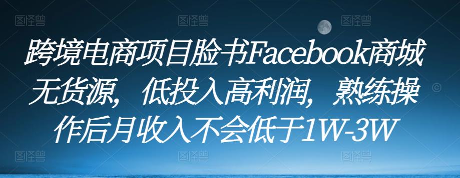 跨境电商项目脸书Facebook商城无货源，低投入高利润，熟练操作后月收入不会低于1W-3W-副业资源站