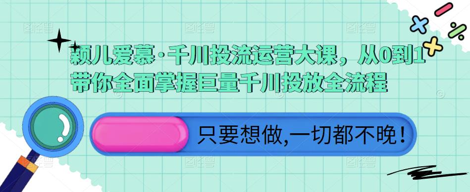 颖儿爱慕·千川投流运营大课，从0到1带你全面掌握巨量千川投放全流程-副业资源站