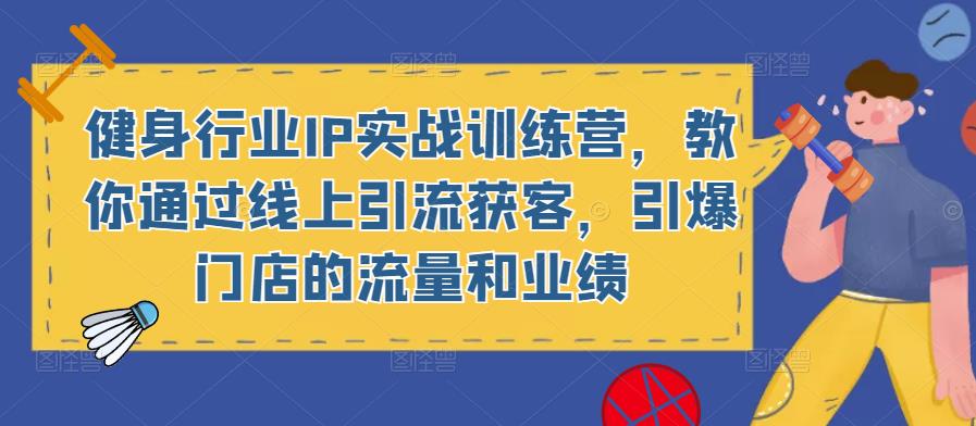 健身行业IP实战训练营，教你通过线上引流获客，引爆门店的流量和业绩-副业资源站