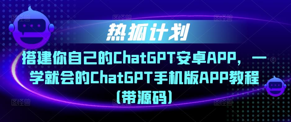 热狐计划·搭建你自己的ChatGPT安卓APP，一学就会的ChatGPT手机版APP教程（带源码）-副业资源站