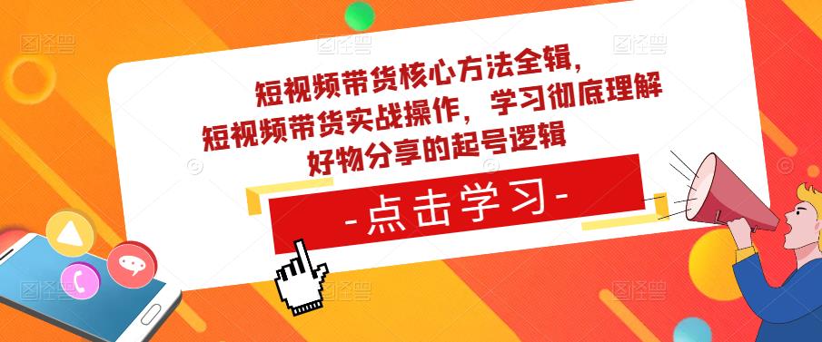 短视频带货核心方法全辑，​短视频带货实战操作，学习彻底理解好物分享的起号逻辑-副业资源站