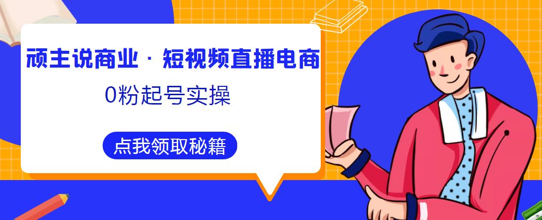 顽主说商业·短视频直播电商0粉起号实操，超800分钟超强实操干活，高效时间、快速落地拿成果-副业资源站