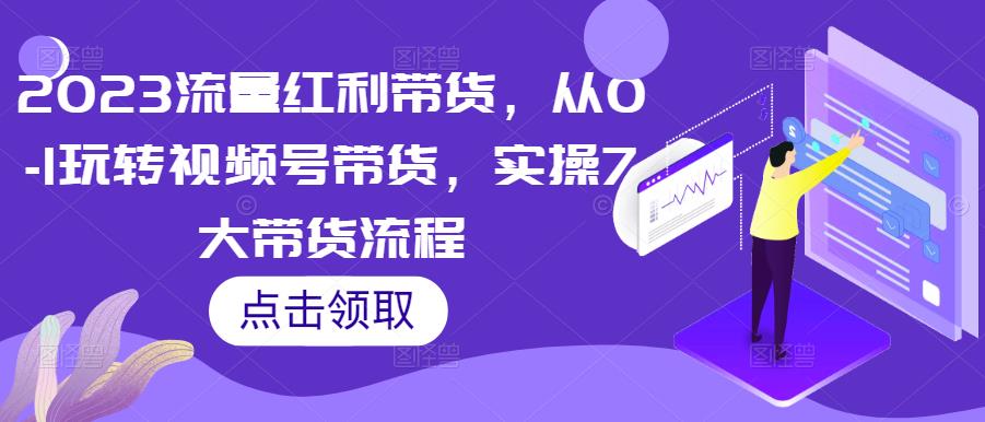 2023流量红利带货，从0-1玩转视频号带货，实操7大带货流程-副业资源站