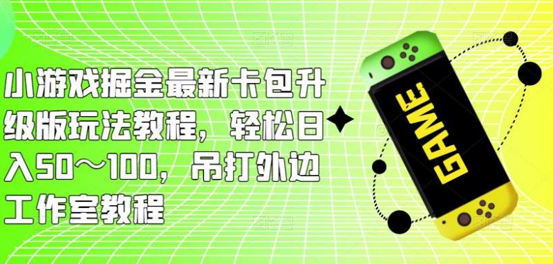小游戏掘金最新卡包升级版玩法教程，轻松日入50～100，吊打外边工作室教程-副业资源站