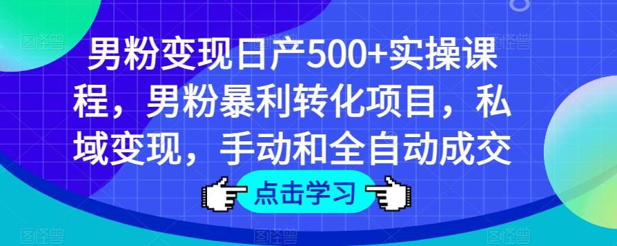 男粉变现日产500+实操课程，男粉暴利转化项目，私域变现，手动和全自动成交-副业资源站