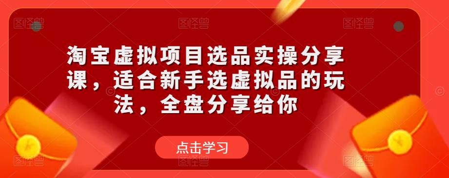 淘宝虚拟项目选品实操分享课，适合新手选虚拟品的玩法，全盘分享给你-副业资源站