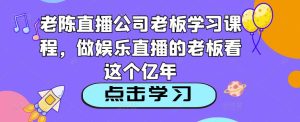 老陈直播公司老板学习课程,做娱乐直播的老板看这个-副业资源站