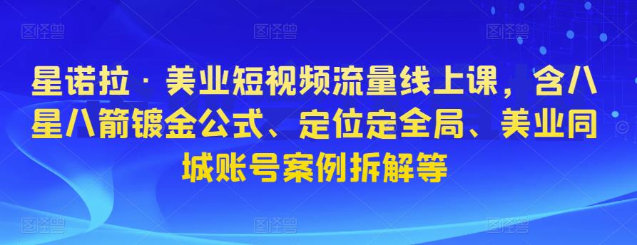 星诺拉·美业短视频流量线上课，含八星八箭镀金公式、定位定全局、美业同城账号案例拆解等-副业资源站