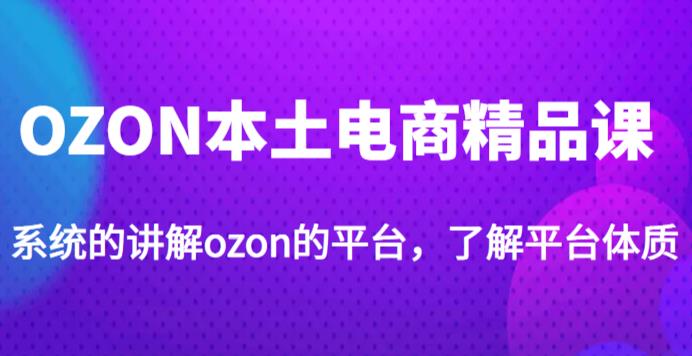 老迟·OZON本土电商精品课，系统的讲解ozon的平台，学完可独自运营ozon的店铺-副业资源站