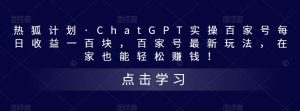 热狐计划·ChatGPT实操百家号每日收益一百块，百家号最新玩法，在家也能轻松赚钱！-副业资源站