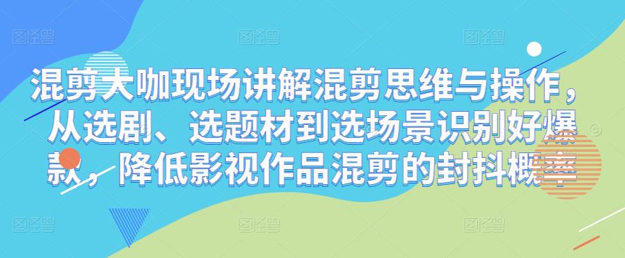 混剪大咖现场讲解混剪思维与操作，从选剧、选题材到选场景识别好爆款，降低影视作品混剪的封抖概率-副业资源站