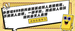 外面收699的抖音漫画虚拟人直播教程，不用真人出镜，一部手机，用虚拟人物玩转抖音无人直播-副业资源站
