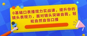 0基础口表播‬现力实战课，提升你的镜头表现力，面对镜头突破自我，轻松自然自信口播-副业资源站