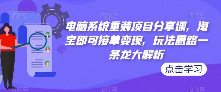 电脑系统重装项目分享课，淘宝即可接单变现，玩法思路一条龙大解析-副业资源站