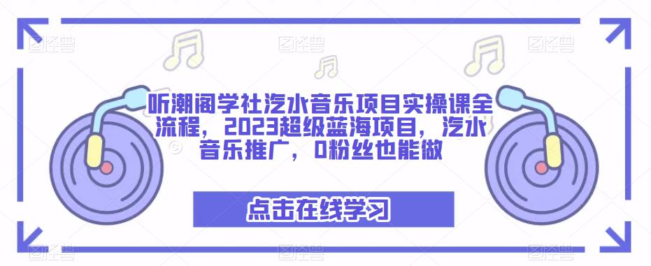 听潮阁学社汽水音乐项目实操课全流程，2023超级蓝海项目，汽水音乐推广，0粉丝也能做-副业资源站