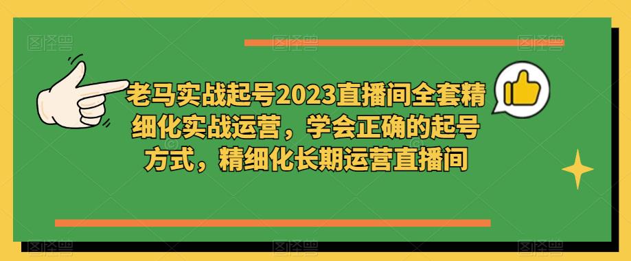 老马实战起号2023直播间全套精细化实战运营，学会正确的起号方式，精细化长期运营直播间-副业资源站