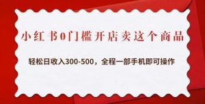 小红书0门槛开店卖这个商品，轻松日收入300-500，全程一部手机即可操作-副业资源站