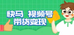 快马视频号带货变现课，货趋势分析，带货的进阶路线，变现模式拆解-副业资源站