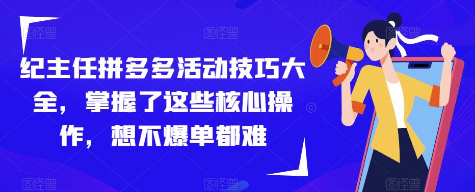 纪主任拼多多活动技巧大全，掌握了这些核心操作，想不爆单都难-副业资源站